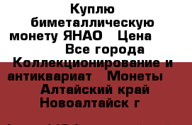 Куплю биметаллическую монету ЯНАО › Цена ­ 6 000 - Все города Коллекционирование и антиквариат » Монеты   . Алтайский край,Новоалтайск г.